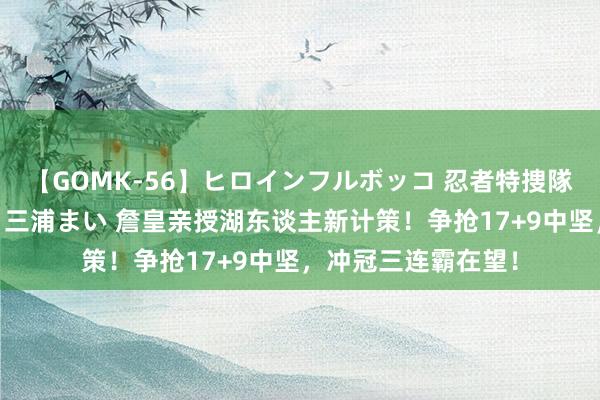 【GOMK-56】ヒロインフルボッコ 忍者特捜隊バードファイター 三浦まい 詹皇亲授湖东谈主新计策！争抢17+9中坚，冲冠三连霸在望！