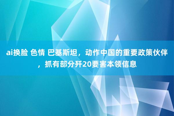 ai换脸 色情 巴基斯坦，动作中国的重要政策伙伴，抓有部分歼20要害本领信息