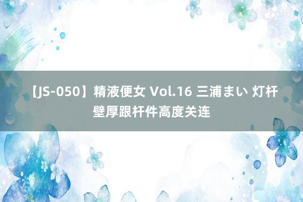 【JS-050】精液便女 Vol.16 三浦まい 灯杆壁厚跟杆件高度关连