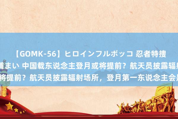 【GOMK-56】ヒロインフルボッコ 忍者特捜隊バードファイター 三浦まい 中国载东说念主登月或将提前？航天员披露辐射场所，登月第一东说念主会是谁？