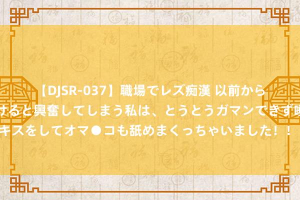 【DJSR-037】職場でレズ痴漢 以前から気になるあの娘を見つけると興奮してしまう私は、とうとうガマンできず唾液まみれでディープキスをしてオマ●コも舐めまくっちゃいました！！ 丹麦军费被今夜清零，好意思方算盘打赢了！援乌后连札记本齐买不起