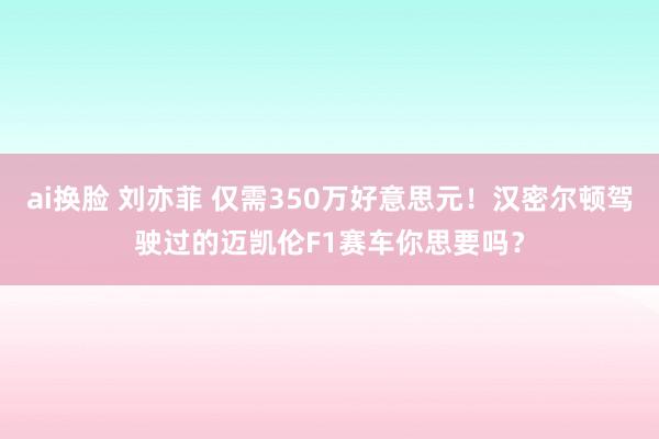 ai换脸 刘亦菲 仅需350万好意思元！汉密尔顿驾驶过的迈凯伦F1赛车你思要吗？