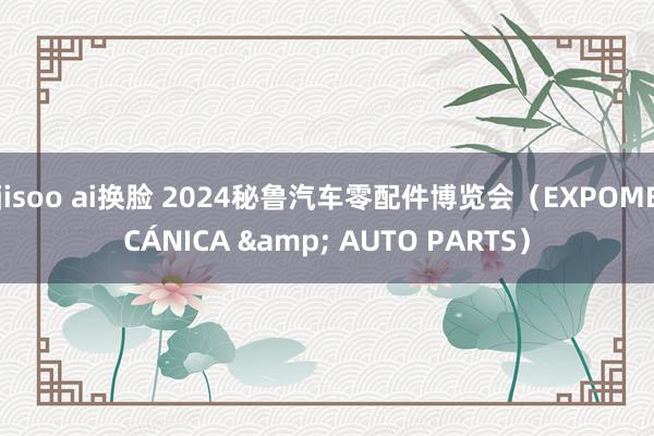 jisoo ai换脸 2024秘鲁汽车零配件博览会（EXPOMECÁNICA & AUTO PARTS）