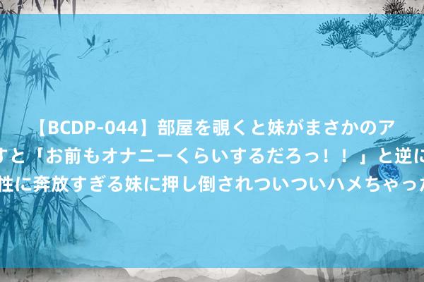 【BCDP-044】部屋を覗くと妹がまさかのアナルオナニー。問いただすと「お前もオナニーくらいするだろっ！！」と逆に襲われたボク…。性に奔放すぎる妹に押し倒されついついハメちゃった近親性交12編 40T V8引擎，550马力全时四驱，三款尽头版优雅极致！