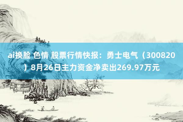 ai换脸 色情 股票行情快报：勇士电气（300820）8月26日主力资金净卖出269.97万元