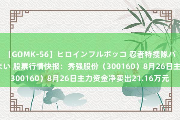 【GOMK-56】ヒロインフルボッコ 忍者特捜隊バードファイター 三浦まい 股票行情快报：秀强股份（300160）8月26日主力资金净卖出21.16万元