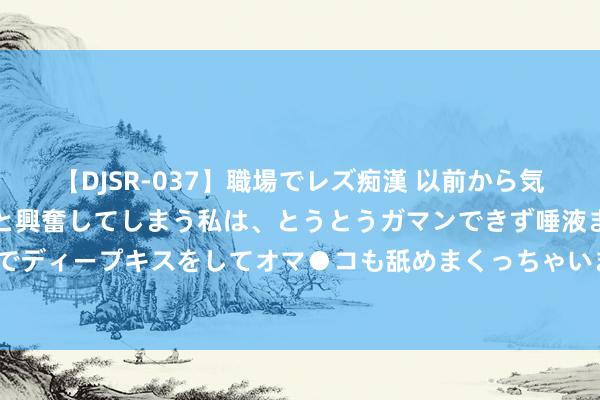 【DJSR-037】職場でレズ痴漢 以前から気になるあの娘を見つけると興奮してしまう私は、とうとうガマンできず唾液まみれでディープキスをしてオマ●コも舐めまくっちゃいました！！ WTI原油日内大涨3%