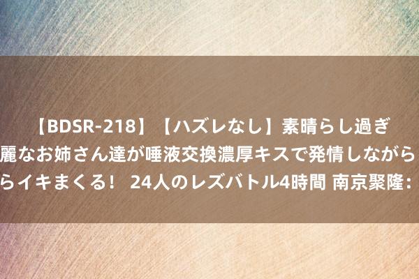 【BDSR-218】【ハズレなし】素晴らし過ぎる美女レズ。 ガチで綺麗なお姉さん達が唾液交換濃厚キスで発情しながらイキまくる！ 24人のレズバトル4時間 南京聚隆：特定鼓吹减捏联想公告