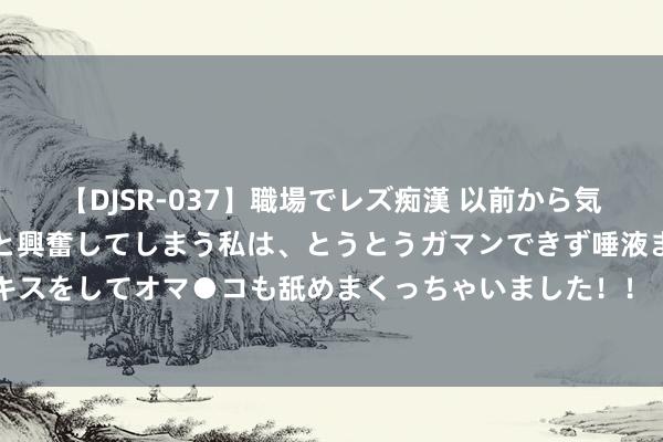 【DJSR-037】職場でレズ痴漢 以前から気になるあの娘を見つけると興奮してしまう私は、とうとうガマンできず唾液まみれでディープキスをしてオマ●コも舐めまくっちゃいました！！ “暴力旋涡”中的东谈主谈目的补助东谈主员