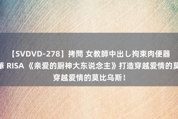 【SVDVD-278】拷問 女教師中出し拘束肉便器 仁科百華 RISA 《亲爱的厨神大东说念主》打造穿越爱情的莫比乌斯！