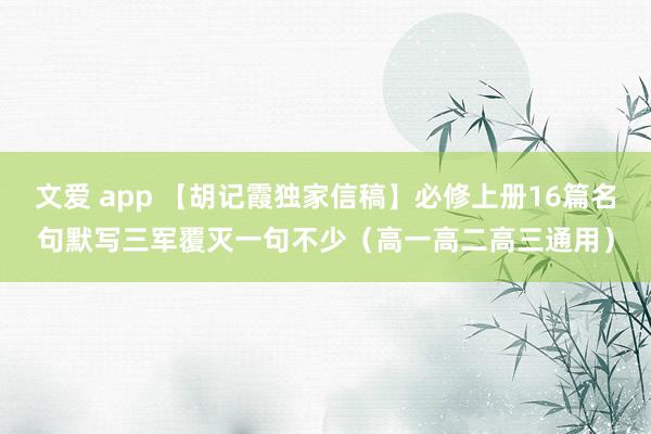 文爱 app 【胡记霞独家信稿】必修上册16篇名句默写三军覆灭一句不少（高一高二高三通用）