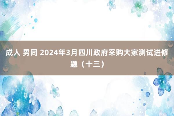 成人 男同 2024年3月四川政府采购大家测试进修题（十三）