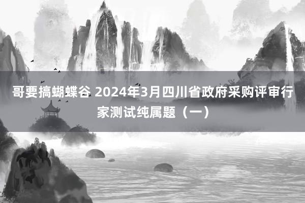 哥要搞蝴蝶谷 2024年3月四川省政府采购评审行家测试纯属题（一）