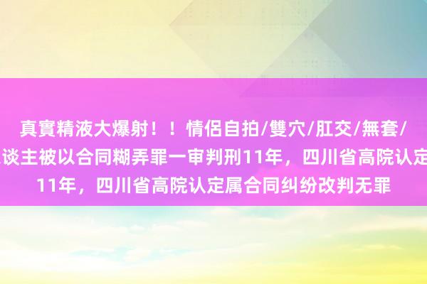 真實精液大爆射！！情侶自拍/雙穴/肛交/無套/大量噴精 企业负责东谈主被以合同糊弄罪一审判刑11年，四川省高院认定属合同纠纷改判无罪