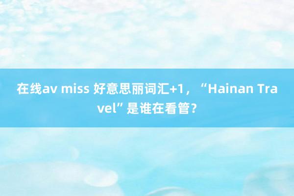 在线av miss 好意思丽词汇+1，“Hainan Travel”是谁在看管？