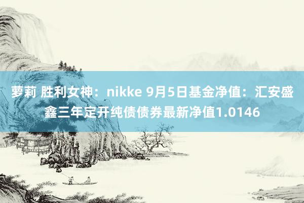 萝莉 胜利女神：nikke 9月5日基金净值：汇安盛鑫三年定开纯债债券最新净值1.0146