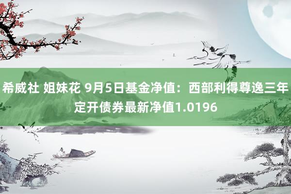 希威社 姐妹花 9月5日基金净值：西部利得尊逸三年定开债券最新净值1.0196