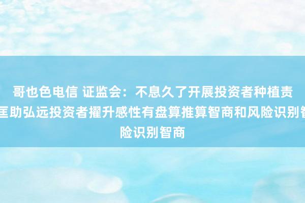 哥也色电信 证监会：不息久了开展投资者种植责任 匡助弘远投资者擢升感性有盘算推算智商和风险识别智商