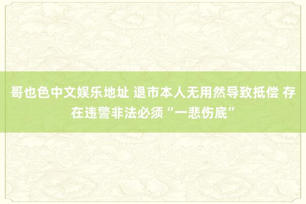 哥也色中文娱乐地址 退市本人无用然导致抵偿 存在违警非法必须“一悲伤底”