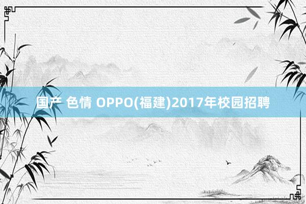 国产 色情 OPPO(福建)2017年校园招聘