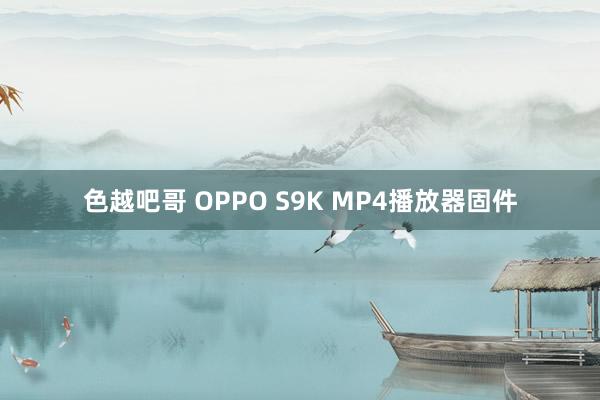 色越吧哥 OPPO S9K MP4播放器固件