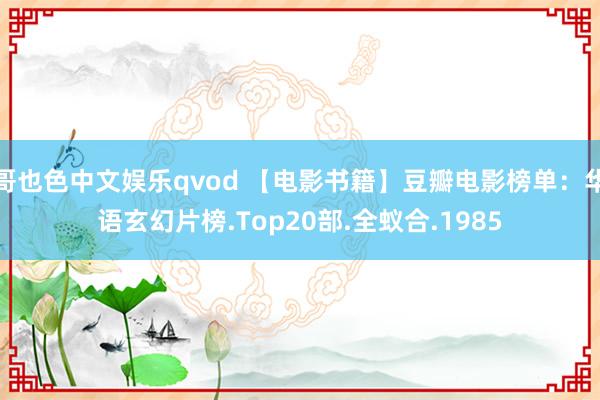 哥也色中文娱乐qvod 【电影书籍】豆瓣电影榜单：华语玄幻片榜.Top20部.全蚁合.1985