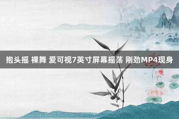 抱头摇 裸舞 爱可视7英寸屏幕摇荡 刚劲MP4现身