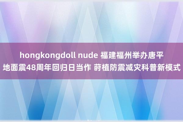 hongkongdoll nude 福建福州举办唐平地面震48周年回归日当作 莳植防震减灾科普新模式