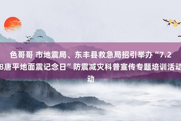 色哥哥 市地震局、东丰县救急局招引举办“7.28唐平地面震记念日”防震减灾科普宣传专题培训活动