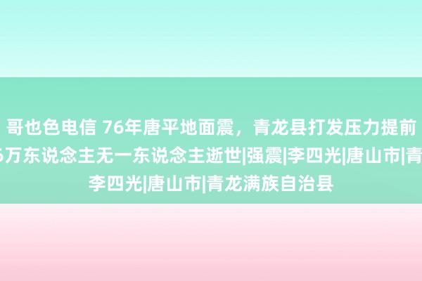 哥也色电信 76年唐平地面震，青龙县打发压力提前搪塞，全县46万东说念主无一东说念主逝世|强震|李四光|唐山市|青龙满族自治县