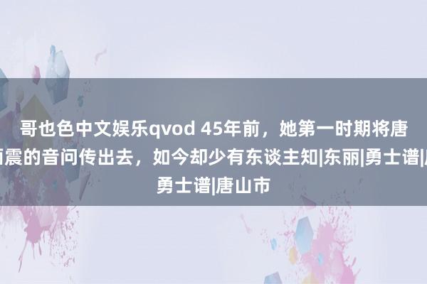 哥也色中文娱乐qvod 45年前，她第一时期将唐平地面震的音问传出去，如今却少有东谈主知|东丽|勇士谱|唐山市