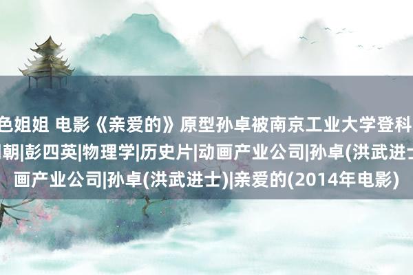 色姐姐 电影《亲爱的》原型孙卓被南京工业大学登科 孙海洋：祝颂他！|明朝|彭四英|物理学|历史片|动画产业公司|孙卓(洪武进士)|亲爱的(2014年电影)