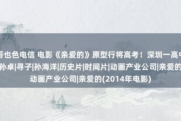 哥也色电信 电影《亲爱的》原型行将高考！深圳一高中被网友怒赞！|孙卓|寻子|孙海洋|历史片|时间片|动画产业公司|亲爱的(2014年电影)