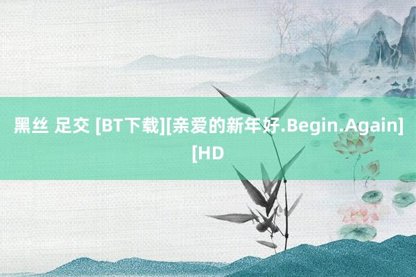 黑丝 足交 [BT下载][亲爱的新年好.Begin.Again][HD