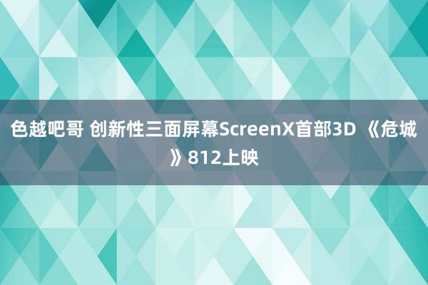 色越吧哥 创新性三面屏幕ScreenX首部3D 《危城》812上映