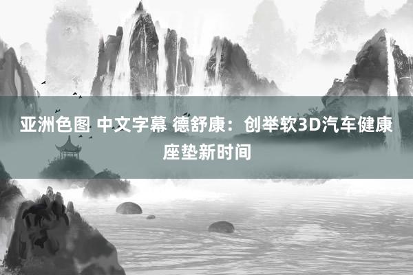 亚洲色图 中文字幕 德舒康：创举软3D汽车健康座垫新时间