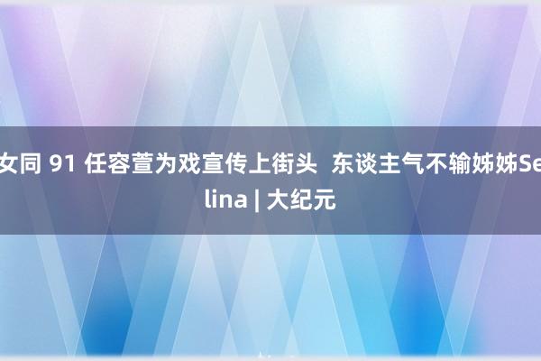 女同 91 任容萱为戏宣传上街头  东谈主气不输姊姊Selina | 大纪元