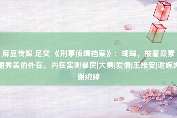 麻豆传媒 足交 《刑事侦缉档案》：蝴蝶，披着最素丽秀美的外在，内在实则暴戾|大勇|爱情|王维安|谢婉婷