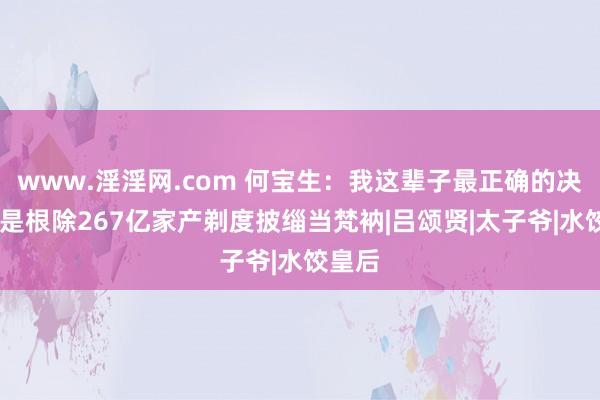 www.淫淫网.com 何宝生：我这辈子最正确的决定，即是根除267亿家产剃度披缁当梵衲|吕颂贤|太子爷|水饺皇后