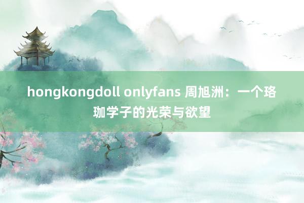 hongkongdoll onlyfans 周旭洲：一个珞珈学子的光荣与欲望