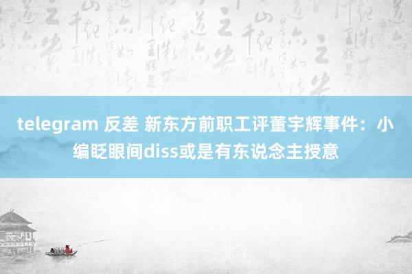 telegram 反差 新东方前职工评董宇辉事件：小编眨眼间diss或是有东说念主授意