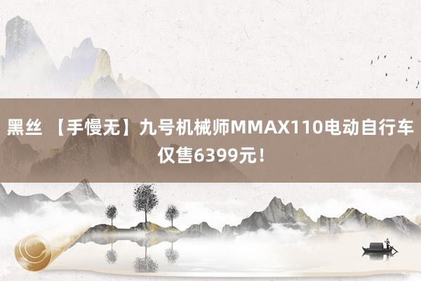 黑丝 【手慢无】九号机械师MMAX110电动自行车仅售6399元！