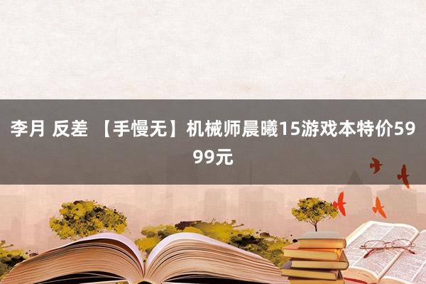 李月 反差 【手慢无】机械师晨曦15游戏本特价5999元