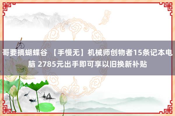 哥要搞蝴蝶谷 【手慢无】机械师创物者15条记本电脑 2785元出手即可享以旧换新补贴