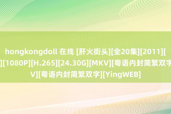 hongkongdoll 在线 [肝火街头][全20集][2011][MyTVSuper][1080P][H.265][24.30G][MKV][粤语内封简繁双字][YingWEB]