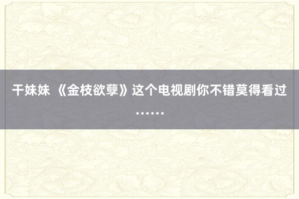 干妹妹 《金枝欲孽》这个电视剧你不错莫得看过……