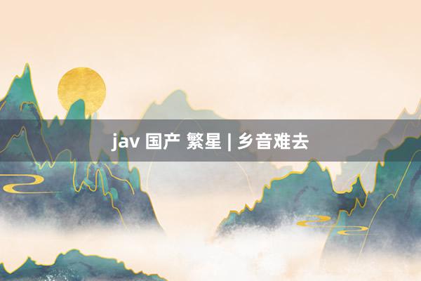 jav 国产 繁星 | 乡音难去