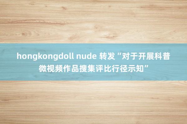 hongkongdoll nude 转发“对于开展科普微视频作品搜集评比行径示知”