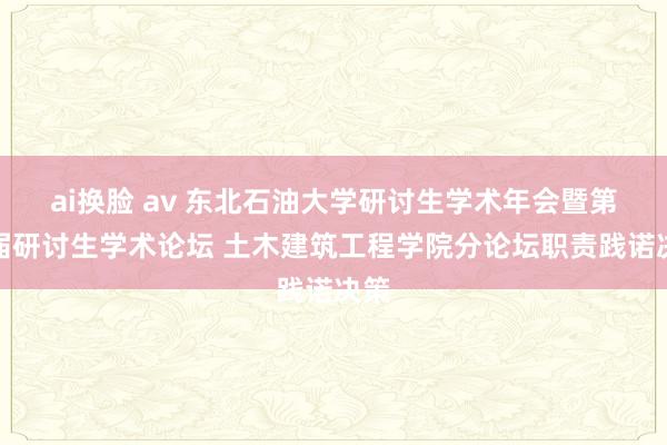 ai换脸 av 东北石油大学研讨生学术年会暨第二届研讨生学术论坛 土木建筑工程学院分论坛职责践诺决策