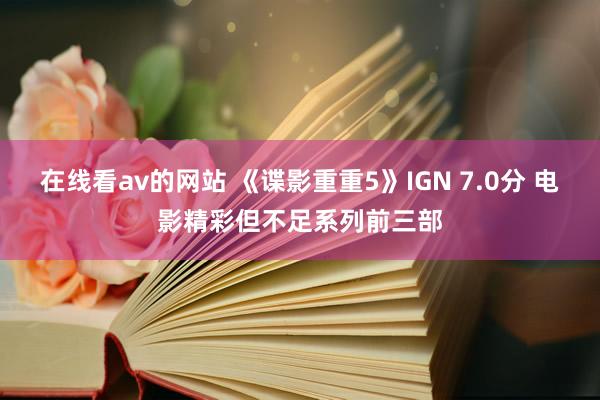 在线看av的网站 《谍影重重5》IGN 7.0分 电影精彩但不足系列前三部